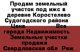 Продам земельный участок под ижс в деревне Коростелево Судогодского района › Цена ­ 1 000 000 - Все города Недвижимость » Земельные участки продажа   . Свердловская обл.,Реж г.